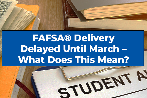 2024-2025 FAFSA® Delivery Delayed Until March – What Does This Mean?